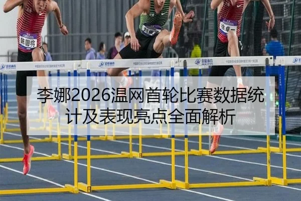 李娜2026温网首轮比赛数据统计及表现亮点全面解析