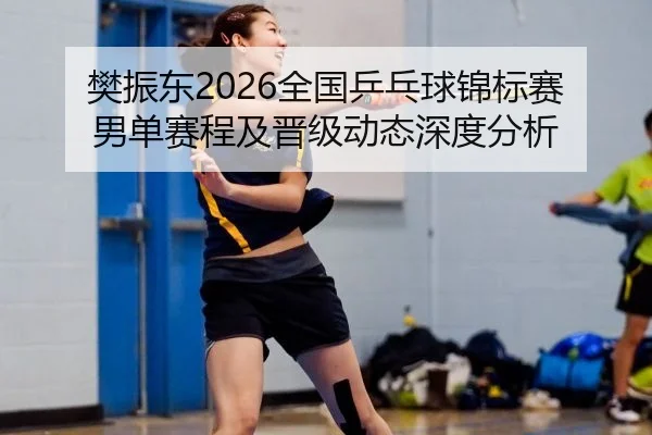 樊振东2026全国乒乓球锦标赛男单赛程及晋级动态深度分析