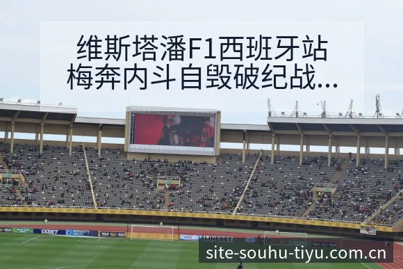 维斯塔潘F1西班牙站梅奔内斗自毁破纪战术变化与风险点观察 - 搜狐体育